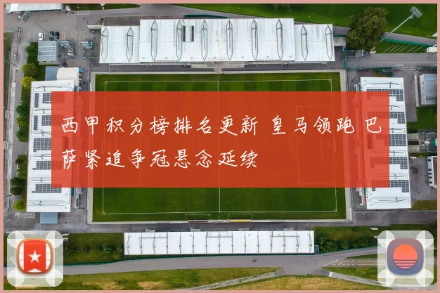 西甲积分榜排名更新 皇马领跑 巴萨紧追争冠悬念延续