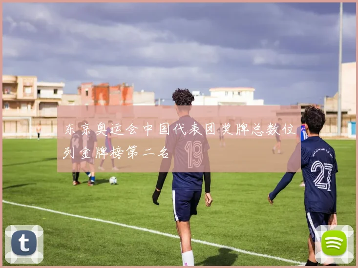 东京奥运会中国代表团奖牌总数位列金牌榜第二名