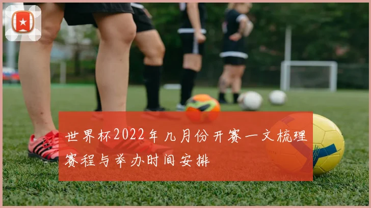 世界杯2022年几月份开赛一文梳理赛程与举办时间安排