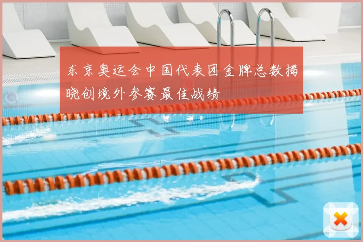 东京奥运会中国代表团金牌总数揭晓创境外参赛最佳战绩