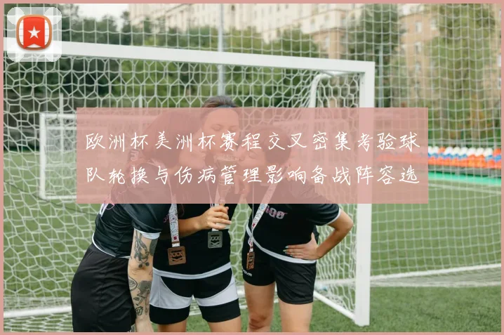 欧洲杯美洲杯赛程交叉密集考验球队轮换与伤病管理影响备战阵容选择