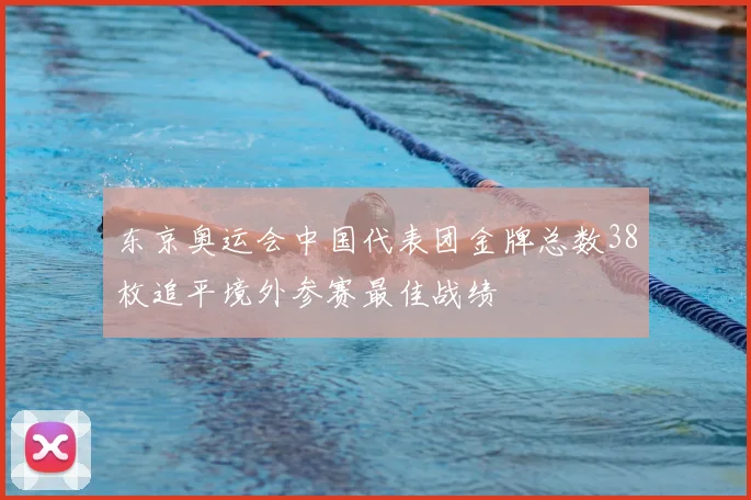 东京奥运会中国代表团金牌总数38枚追平境外参赛最佳战绩