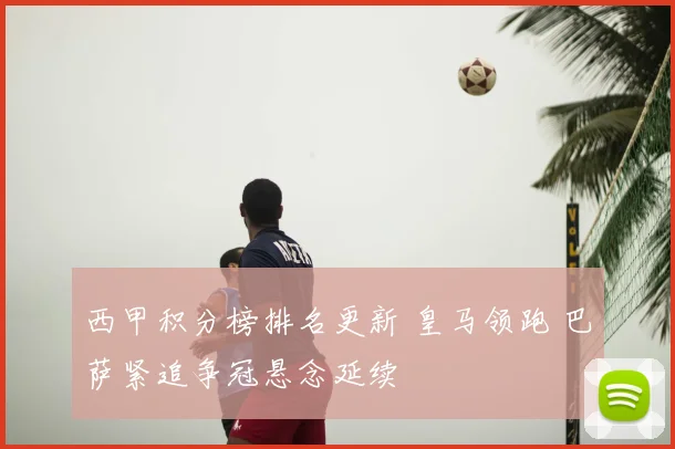 西甲积分榜排名更新 皇马领跑 巴萨紧追争冠悬念延续