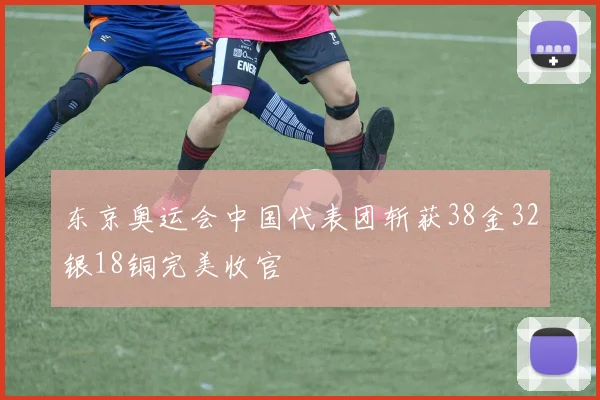 东京奥运会中国代表团斩获38金32银18铜完美收官