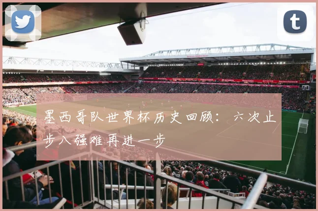 墨西哥队世界杯历史回顾:六次止步八强难再进一步