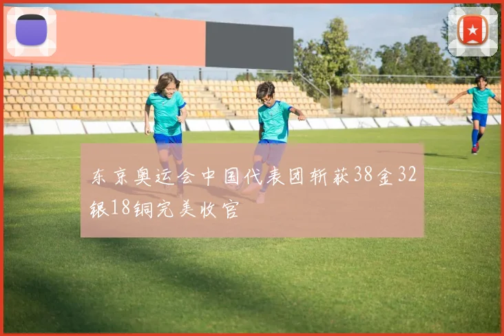 东京奥运会中国代表团斩获38金32银18铜完美收官