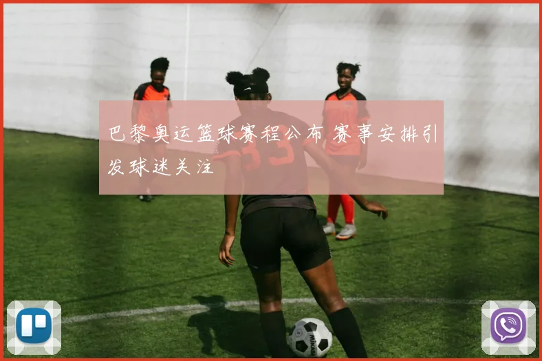 巴黎奥运篮球赛程公布 赛事安排引发球迷关注