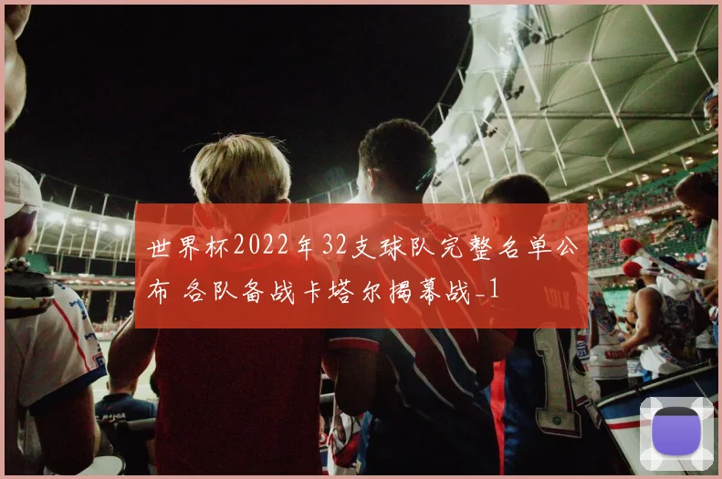 世界杯2022年32支球队完整名单公布 各队备战卡塔尔揭幕战_1